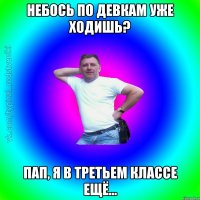 Небось по девкам уже ходишь? Пап, я в третьем классе ещё...