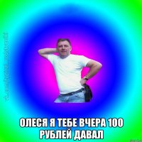  Олеся я тебе вчера 100 рублей давал