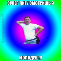 СУПЕР ЛИГУ СМОТРИШЬ ? МОЛОДЕЦ !!!