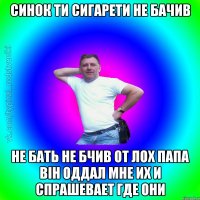 синок ти сигарети не бачив не бать не бчив от лох папа вiн оддал мне их и спрашевает где они