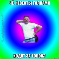 Чё, невесты толпами ходят за тобой?