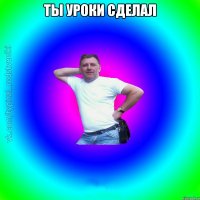 ты уроки сделал 