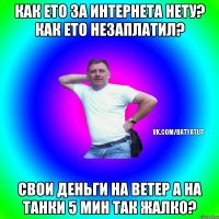 Как ето за интернета нету? как ето незаплатил? свои деньги на ветер а на танки 5 мин так жалко?