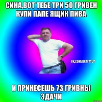 Сина,вот тебе три 50 гривен купи папе ящик пива и принесешь 73 гривны здачи