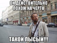 он действительно похож на черта такой лысый!!!