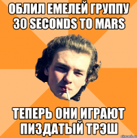 облил емелей группу 30 seconds to mars теперь они играют пиздатый трэш