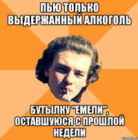 Пью только выдержанный алкоголь Бутылку "Емели", оставшуюся с прошлой недели