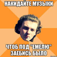 накидайте музыки чтоб под "емелю" заебись было