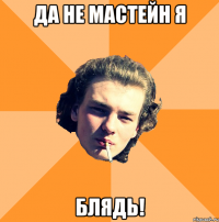 да не мастейн я блядь!