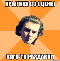 Прыгнул со сцены Кого-то раздавил