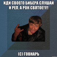 Иди своего Бибера слушай и реп, а рок святое!1!! (с) Говнарь