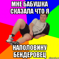 мне бабушка сказала что я наполовину бендеровец