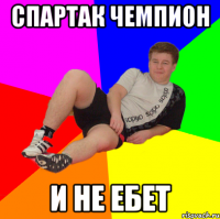 СПАРТАК ЧЕМПИОН И НЕ ЕБЕТ