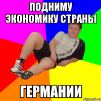 ПОДНИМУ ЭКОНОМИКУ СТРАНЫ ГЕРМАНИИ