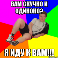 ВАМ СКУЧНО И ОДИНОКО? Я ИДУ К ВАМ!!!