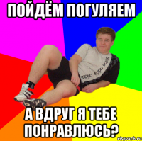 пойдём погуляем а вдруг я тебе понравлюсь?