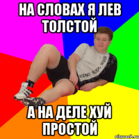 НА СЛОВАХ Я ЛЕВ ТОЛСТОЙ А НА ДЕЛЕ ХУЙ ПРОСТОЙ