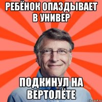 Ребёнок опаздывает в универ Подкинул на вертолёте