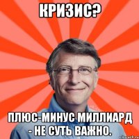 Кризис? Плюс-минус миллиард - не суть важно.