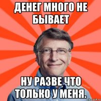 Денег много не бывает Ну разве что только у меня.