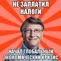 Не заплатил налоги Начал глобальный экономический кризис