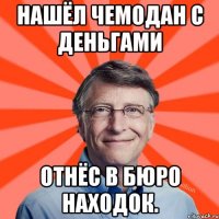 Нашёл чемодан с деньгами Отнёс в бюро находок.