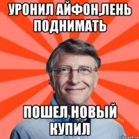 Уронил айфон,лень поднимать Пошел новый купил