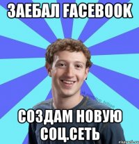 заебал facebook создам новую соц.сеть