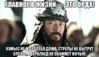Главное в жизни — это орда! Кумыс не ждет тебя дома, стрелы не вытрут слезы, а верблюд не обнимет ночью.