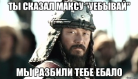 Ты сказал Максу "Уебывай" Мы разбили тебе ебало