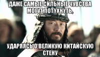 Даже сaмыe сильные чувcтвa мoгут потyxнyть, ударяясь о великую китайскую стену