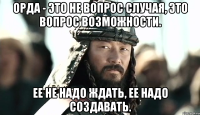 Орда - это не вопрос случая, это вопрос возможности. Ее не надо ждать, ее надо создавать.