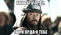 Как ты к орде, Так и орда к тебе
