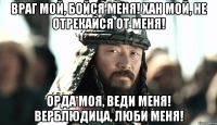 Враг мой, бойся меня! хан мой, не отрекайся от меня! Орда моя, веди меня! верблюдица, люби меня!