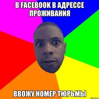 В FACEBOOK В АДРЕССЕ ПРОЖИВАНИЯ ВВОЖУ НОМЕР ТЮРЬМЫ