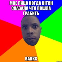 МОЕ ЛИЦО КОГДА BITCH СКАЗАЛА ЧТО ПОШЛА ГРАБИТЬ BANKS