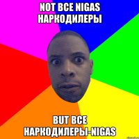 NOT ВСЕ NIGAS НАРКОДИЛЕРЫ BUT ВСЕ НАРКОДИЛЕРЫ-NIGAS