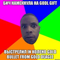 БИЧ НАМЕКНУЛА НА GODL GIFT ВЫСТРЕЛИЛ IN КОЛЕНО GOLD BULLET FROM GOLD DEAGLE