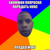 SNOWЖОК ПОПРОСИЛ ПОРОДАТЬ КОКС ПРОДАЛ МУКУ