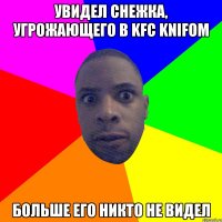 увидел снежка, угрожающего в KFC knifом больше его никто не видел