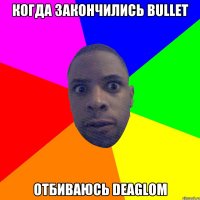 когда закончились bullet отбиваюсь deaglом