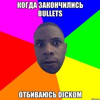 когда закончились bullets отбиваюсь dickом