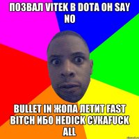 Позвал vitek в dota Он say no bullet in жопа летит fast bitch ибо неdick сукаfuck all