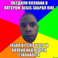 пиздили roshana в пятером, aegis Забрал riki Уебал bitch bullet in колено Ибо неdick суканаdick