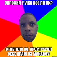 Спросил у Vika всё ли ok? Ответила no, прострерил себе brain из Makarov