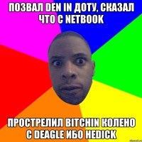 Позвал den in доту, сказал что с netbook Прострелил bitchin колено с deagle Ибо неdick