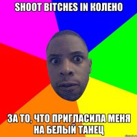 Shoot bitches in колено За то, что пригласила меня на белый танец