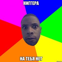 ниггера на тебя нет