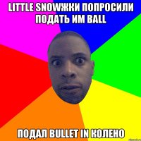 little snowжки попросили подать им ball подал bullet in колено