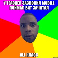 у teacher зазвонил mobile поймал бит зачитал all класс